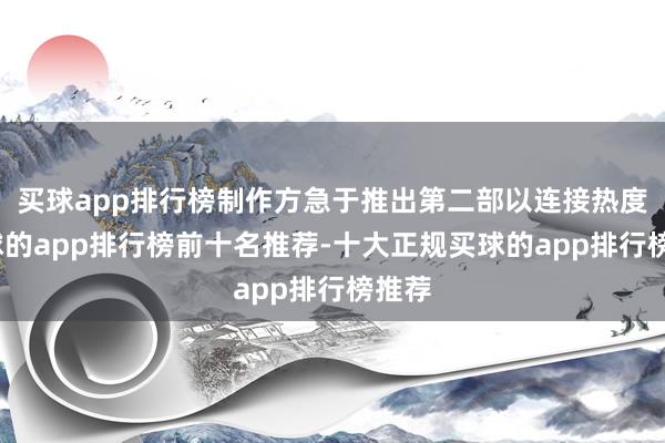 买球app排行榜制作方急于推出第二部以连接热度-买球的app排行榜前十名推荐-十大正规买球的app排行榜推荐