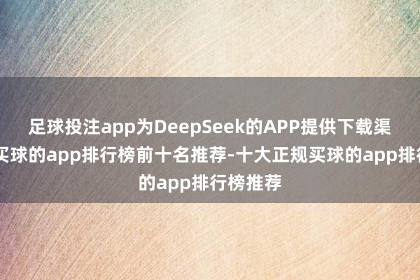 足球投注app为DeepSeek的APP提供下载渠说念”-买球的app排行榜前十名推荐-十大正规买球的app排行榜推荐