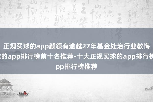 正规买球的app颜领有逾越27年基金处治行业教悔-买球的app排行榜前十名推荐-十大正规买球的app排行榜推荐