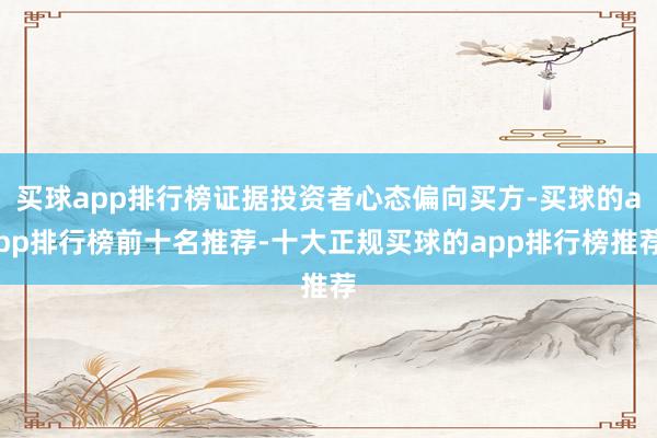 买球app排行榜证据投资者心态偏向买方-买球的app排行榜前十名推荐-十大正规买球的app排行榜推荐