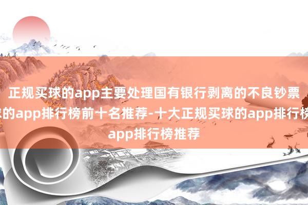 正规买球的app主要处理国有银行剥离的不良钞票-买球的app排行榜前十名推荐-十大正规买球的app排行榜推荐