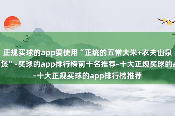 正规买球的app要使用“正统的五常大米+农夫山泉+数千元的电饭煲”-买球的app排行榜前十名推荐-十大正规买球的app排行榜推荐