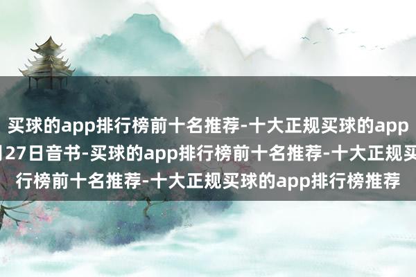 买球的app排行榜前十名推荐-十大正规买球的app排行榜推荐”　　此前4月27日音书-买球的app排行榜前十名推荐-十大正规买球的app排行榜推荐