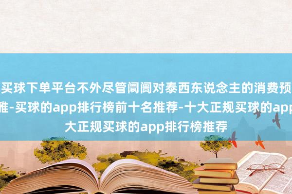 买球下单平台不外尽管阛阓对泰西东说念主的消费预期颇为乐不雅-买球的app排行榜前十名推荐-十大正规买球的app排行榜推荐