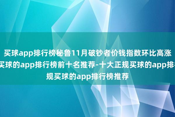 买球app排行榜秘鲁11月破钞者价钱指数环比高涨0.07%-买球的app排行榜前十名推荐-十大正规买球的app排行榜推荐