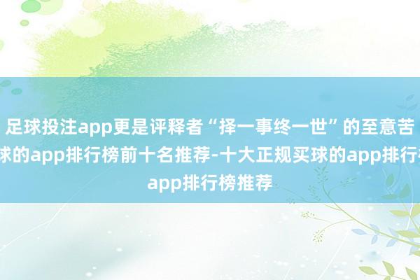 足球投注app更是评释者“择一事终一世”的至意苦守-买球的app排行榜前十名推荐-十大正规买球的app排行榜推荐