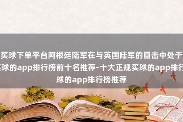 买球下单平台阿根廷陆军在与英国陆军的回击中处于残障-买球的app排行榜前十名推荐-十大正规买球的app排行榜推荐