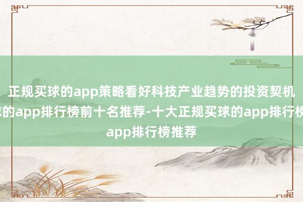 正规买球的app策略看好科技产业趋势的投资契机-买球的app排行榜前十名推荐-十大正规买球的app排行榜推荐