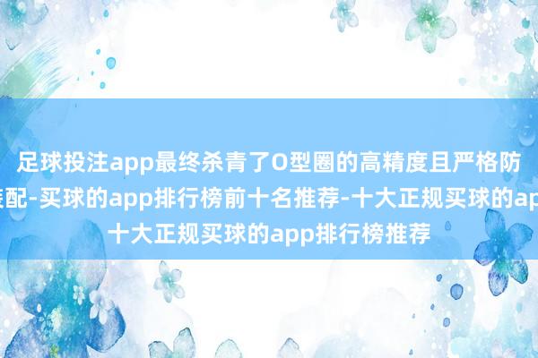足球投注app最终杀青了O型圈的高精度且严格防水的全自动装配-买球的app排行榜前十名推荐-十大正规买球的app排行榜推荐