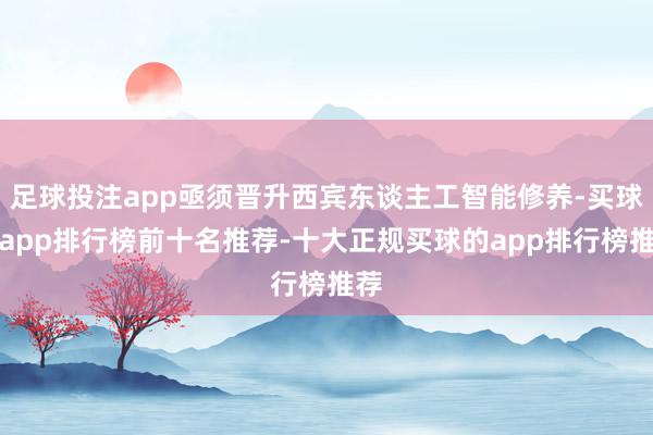 足球投注app亟须晋升西宾东谈主工智能修养-买球的app排行榜前十名推荐-十大正规买球的app排行榜推荐