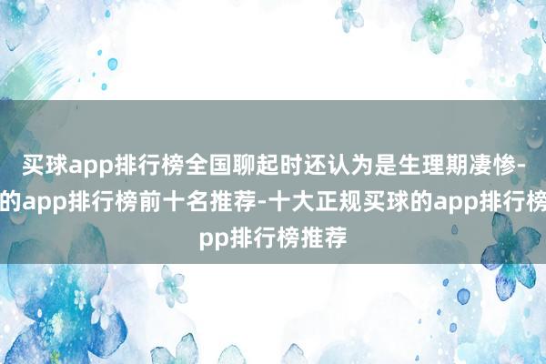 买球app排行榜全国聊起时还认为是生理期凄惨-买球的app排行榜前十名推荐-十大正规买球的app排行榜推荐