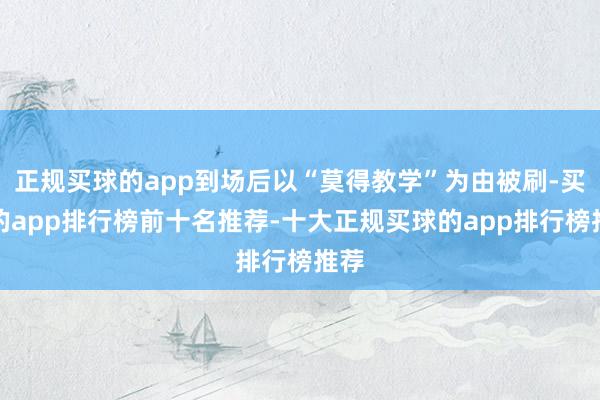 正规买球的app到场后以“莫得教学”为由被刷-买球的app排行榜前十名推荐-十大正规买球的app排行榜推荐
