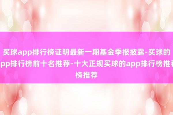 买球app排行榜证明最新一期基金季报披露-买球的app排行榜前十名推荐-十大正规买球的app排行榜推荐