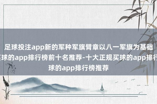 足球投注app新的军种军旗臂章以八一军旗为基础筹算-买球的app排行榜前十名推荐-十大正规买球的app排行榜推荐