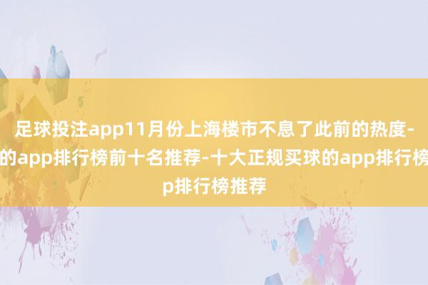 足球投注app11月份上海楼市不息了此前的热度-买球的app排行榜前十名推荐-十大正规买球的app排行榜推荐