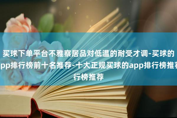 买球下单平台不雅察居品对低温的耐受才调-买球的app排行榜前十名推荐-十大正规买球的app排行榜推荐
