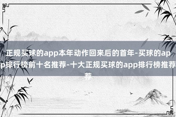 正规买球的app本年动作回来后的首年-买球的app排行榜前十名推荐-十大正规买球的app排行榜推荐