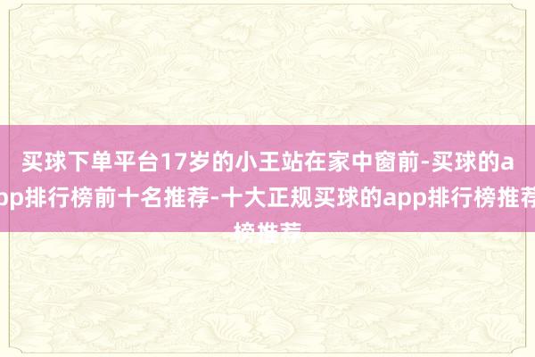买球下单平台17岁的小王站在家中窗前-买球的app排行榜前十名推荐-十大正规买球的app排行榜推荐