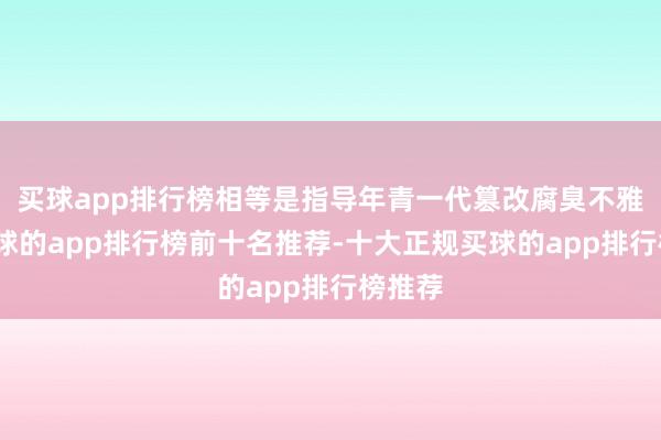 买球app排行榜相等是指导年青一代篡改腐臭不雅念-买球的app排行榜前十名推荐-十大正规买球的app排行榜推荐