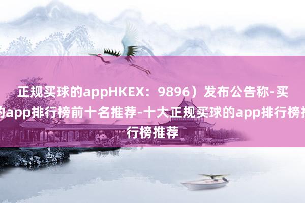 正规买球的appHKEX：9896）发布公告称-买球的app排行榜前十名推荐-十大正规买球的app排行榜推荐