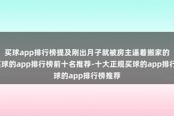 买球app排行榜提及刚出月子就被房主逼着搬家的旧事-买球的app排行榜前十名推荐-十大正规买球的app排行榜推荐