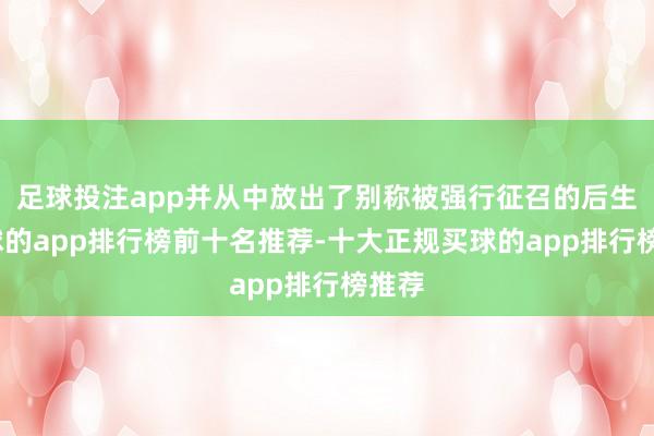 足球投注app并从中放出了别称被强行征召的后生-买球的app排行榜前十名推荐-十大正规买球的app排行榜推荐