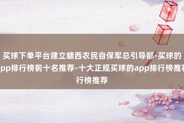 买球下单平台建立赣西农民自保军总引导部-买球的app排行榜前十名推荐-十大正规买球的app排行榜推荐