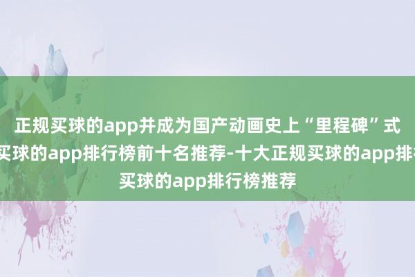 正规买球的app并成为国产动画史上“里程碑”式的存在-买球的app排行榜前十名推荐-十大正规买球的app排行榜推荐