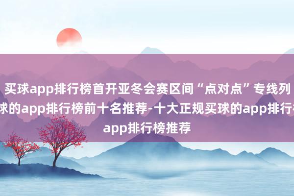 买球app排行榜首开亚冬会赛区间“点对点”专线列车-买球的app排行榜前十名推荐-十大正规买球的app排行榜推荐
