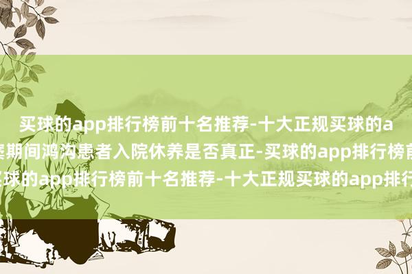 买球的app排行榜前十名推荐-十大正规买球的app排行榜推荐稽查疑窦期间鸿沟患者入院休养是否真正-买球的app排行榜前十名推荐-十大正规买球的app排行榜推荐